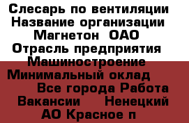 Слесарь по вентиляции › Название организации ­ Магнетон, ОАО › Отрасль предприятия ­ Машиностроение › Минимальный оклад ­ 20 000 - Все города Работа » Вакансии   . Ненецкий АО,Красное п.